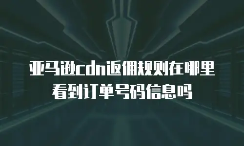 亚马逊cdn返佣规则在哪里看到订单号码信息吗