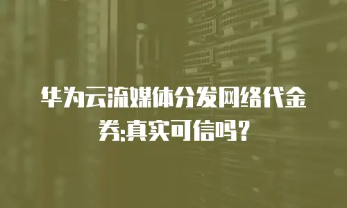 华为云流媒体分发网络代金券:真实可信吗？