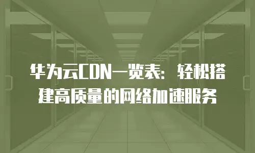 华为云CDN一览表：轻松搭建高质量的网络加速服务