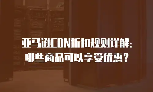 亚马逊CDN折扣规则详解：哪些商品可以享受优惠？
