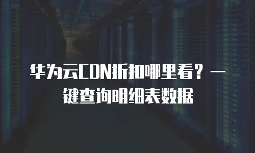 华为云CDN折扣哪里看？一键查询明细表数据