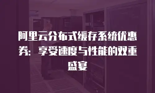 阿里云分布式缓存系统优惠券：享受速度与性能的双重盛宴