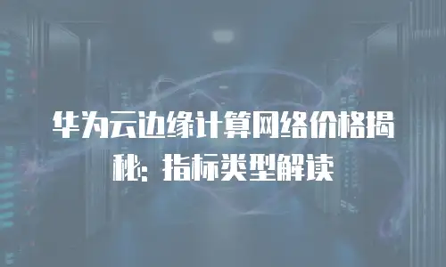 华为云边缘计算网络价格揭秘: 指标类型解读