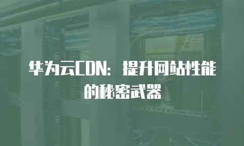 华为云CDN：提升网站性能的秘密武器