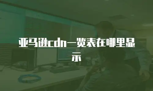 亚马逊cdn一览表在哪里显示