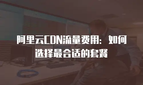 阿里云CDN流量费用：如何选择最合适的套餐