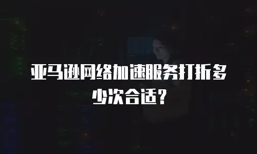 亚马逊网络加速服务打折多少次合适？