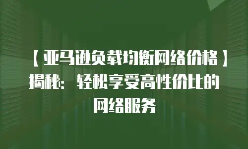 【亚马逊负载均衡网络价格】揭秘：轻松享受高性价比的网络服务