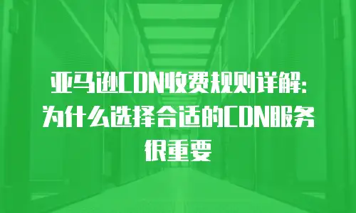 亚马逊CDN收费规则详解：为什么选择合适的CDN服务很重要