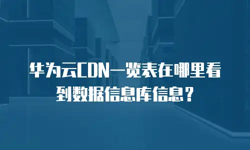华为云CDN一览表在哪里看到数据信息库信息？