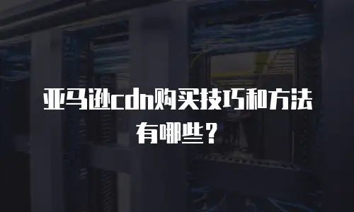 亚马逊cdn购买技巧和方法有哪些？
