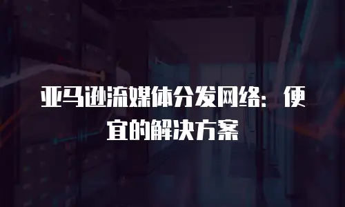 亚马逊流媒体分发网络：便宜的解决方案