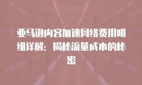 亚马逊内容加速网络费用明细详解：揭秘流量成本的秘密