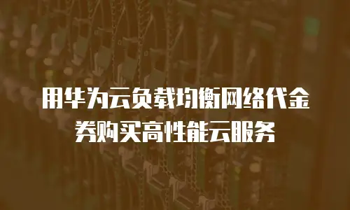 用华为云负载均衡网络代金券购买高性能云服务