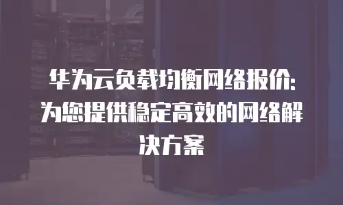 华为云负载均衡网络报价: 为您提供稳定高效的网络解决方案