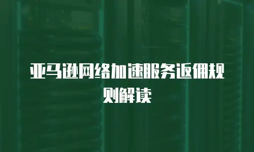 亚马逊网络加速服务返佣规则解读