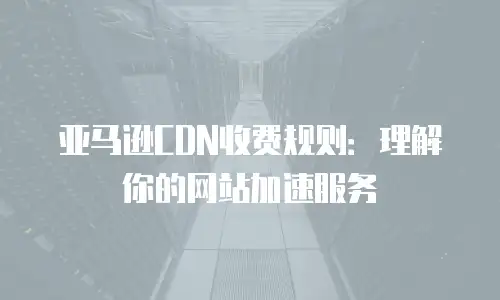 亚马逊CDN收费规则：理解你的网站加速服务