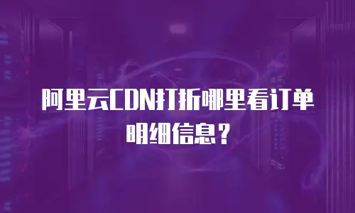 阿里云CDN打折哪里看订单明细信息？