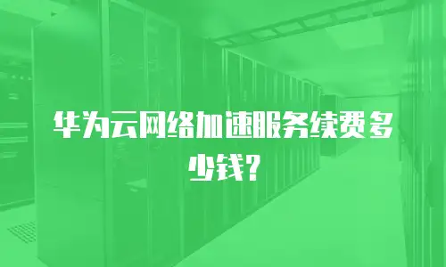 华为云网络加速服务续费多少钱？