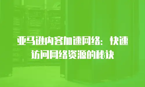 亚马逊内容加速网络：快速访问网络资源的秘诀