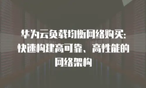 华为云负载均衡网络购买：快速构建高可靠、高性能的网络架构