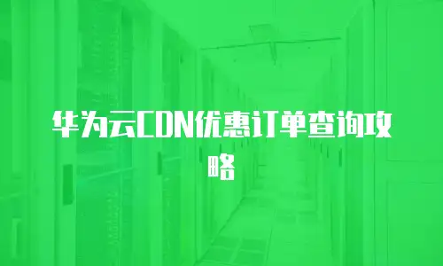 华为云CDN优惠订单查询攻略