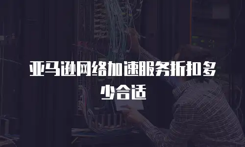 亚马逊网络加速服务折扣多少合适