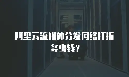 阿里云流媒体分发网络打折多少钱？