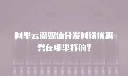 阿里云流媒体分发网络优惠券在哪里找的？