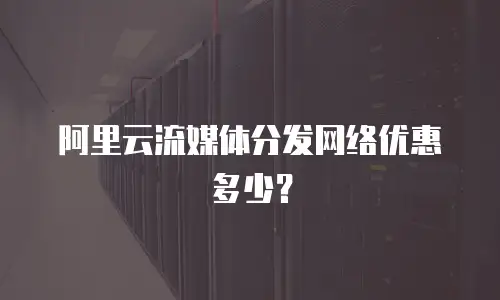 阿里云流媒体分发网络优惠多少？
