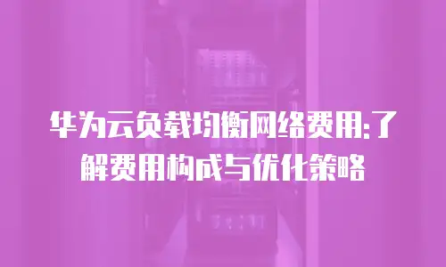 华为云负载均衡网络费用:了解费用构成与优化策略