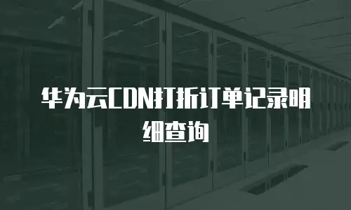 华为云CDN打折订单记录明细查询