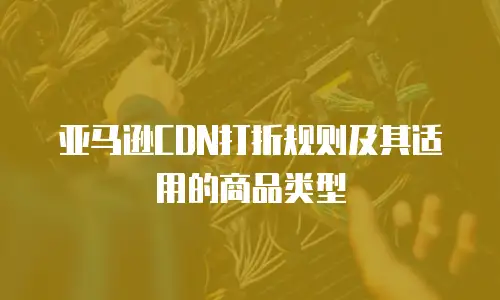 亚马逊CDN打折规则及其适用的商品类型