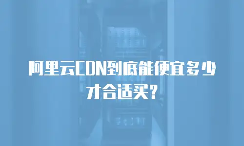 阿里云CDN到底能便宜多少才合适买？