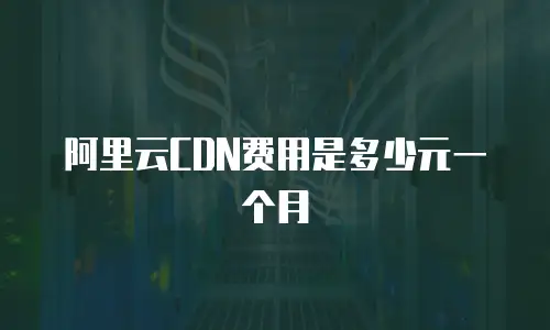 阿里云CDN费用是多少元一个月