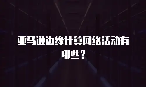 亚马逊边缘计算网络活动有哪些？