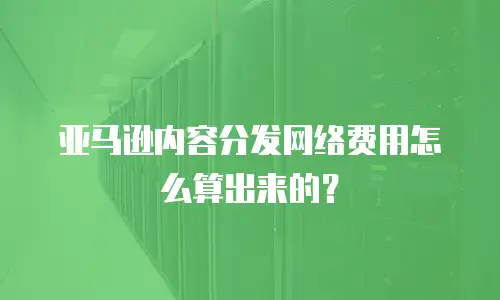 亚马逊内容分发网络费用怎么算出来的？