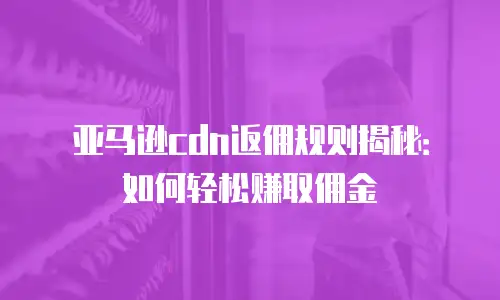 亚马逊cdn返佣规则揭秘：如何轻松赚取佣金