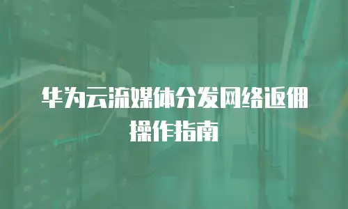 华为云流媒体分发网络返佣操作指南
