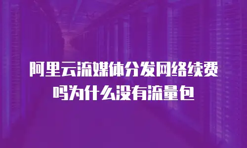 阿里云流媒体分发网络续费吗为什么没有流量包