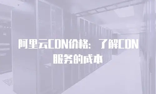 阿里云CDN价格：了解CDN服务的成本