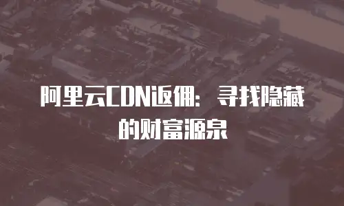 阿里云CDN返佣：寻找隐藏的财富源泉