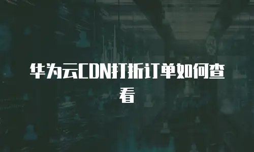 华为云CDN打折订单如何查看