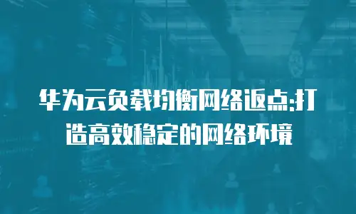 华为云负载均衡网络返点:打造高效稳定的网络环境