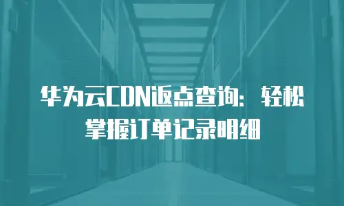 华为云CDN返点查询：轻松掌握订单记录明细