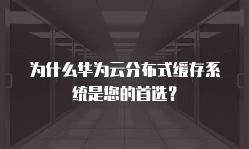 为什么华为云分布式缓存系统是您的首选？