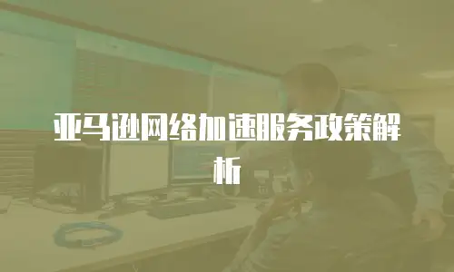 亚马逊网络加速服务政策解析