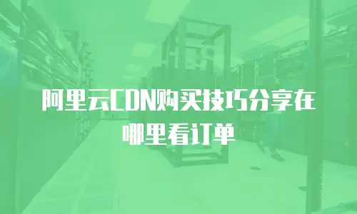 阿里云CDN购买技巧分享在哪里看订单
