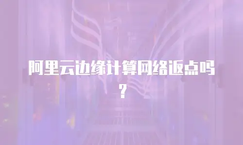 阿里云边缘计算网络返点吗？
