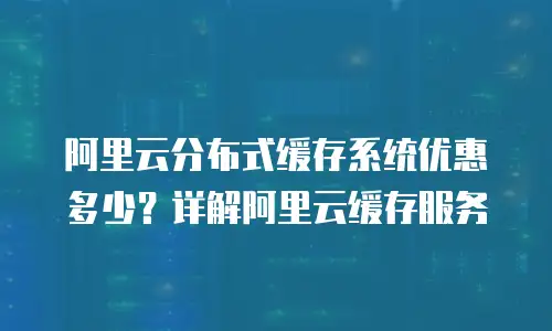 阿里云分布式缓存系统优惠多少？详解阿里云缓存服务